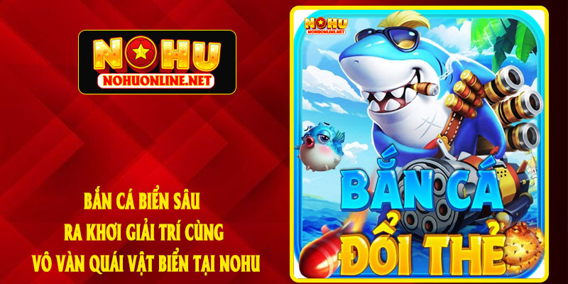 Bắn Cá Biển Sâu - Ra Khơi Giải Trí Cùng Vô Vàn Quái Vật Biển Tại NOHU