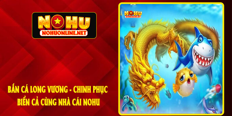 Bắn Cá Long Vương - Chinh Phục Biển Cả Cùng Nhà Cái NOHU