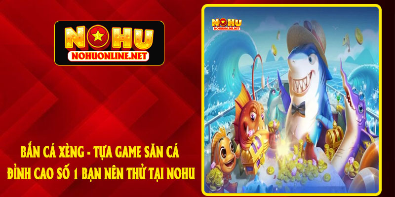 Bắn Cá Xèng - Tựa Game Săn Cá Đỉnh Cao Số 1 Bạn Nên Thử Tại NOHU