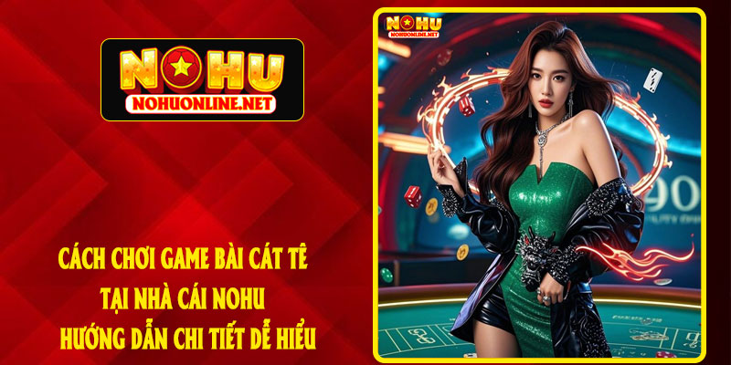 CÁCH CHƠI GAME BÀI CÁT TÊ TẠI NHÀ CÁI NOHU – HƯỚNG DẪN CHI TIẾT DỄ HIỂU