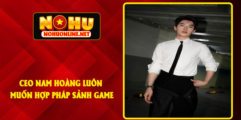 CEO Nam Hoàng Luôn Muốn Hợp Pháp Sảnh Game