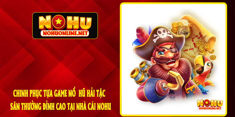 CHINH PHỤC TỰA GAME NỔ HŨ HẢI TẶC - SĂN THƯỞNG ĐỈNH CAO TẠI NHÀ CÁI NOHU
