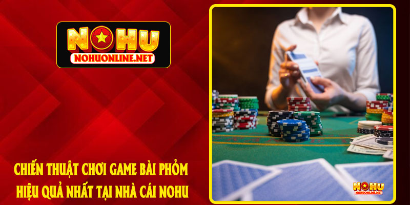 Chiến Thuật Chơi Game Bài Phỏm Hiệu Quả Nhất Tại Nhà Cái Nohu