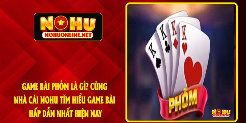 GAME BÀI PHỎM LÀ GÌ? CÙNG NHÀ CÁI NOHU TÌM HIỂU GAME BÀI HẤP DẪN NHẤT HIỆN NAY