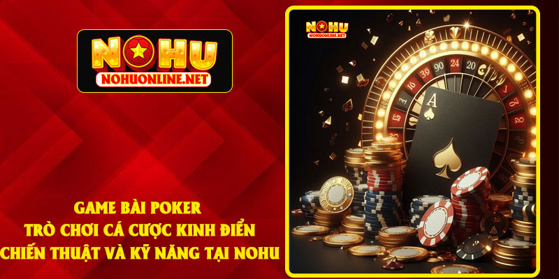 Game Bài Poker - Trò Chơi Cá Cược Kinh Điển Chiến Thuật Và Kỹ Năng Tại NOHU