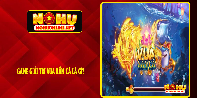 Game Giải Trí Vua Bắn Cá Là Gì?