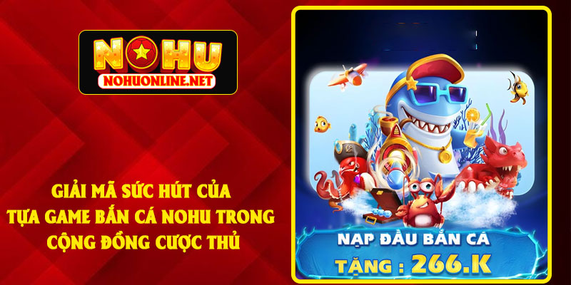 Giải Mã Sức Hút Của Tựa Game Bắn Cá NOHU Trong Cộng Đồng Cược Thủ