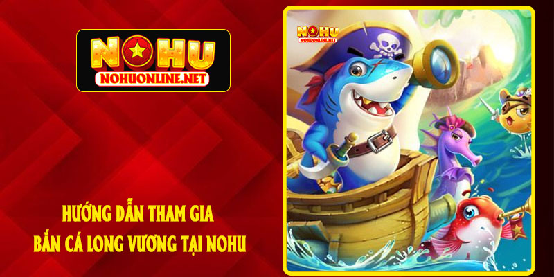 Hướng Dẫn Tham Gia Bắn Cá Long Vương Tại NOHU