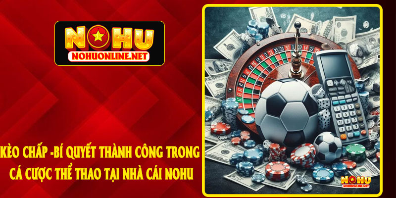 KÈO CHẤP - BÍ QUYẾT THÀNH CÔNG TRONG CÁ CƯỢC THỂ THAO TẠI NHÀ CÁI NOHU