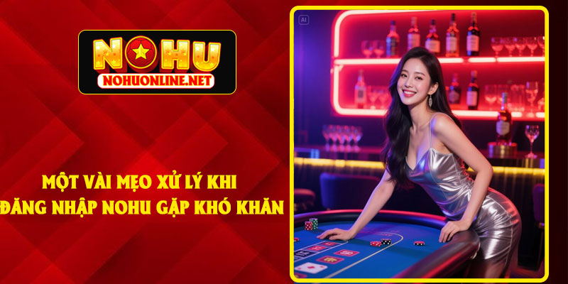 Một Vài Mẹo Xử Lý Khi Đăng Nhập NOHU Gặp Khó Khăn