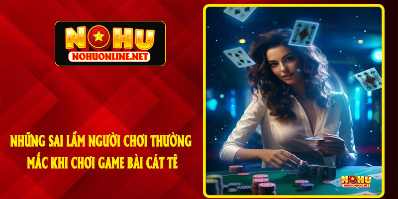 Những Sai Lầm Người Chơi Thường Mắc Khi Chơi Game Bài Cát Tê