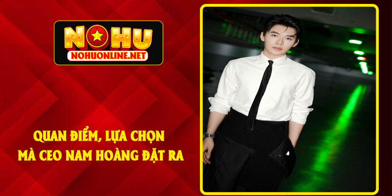 Quan Điểm, Lựa Chọn Mà CEO Nam Hoàng Đặt Ra