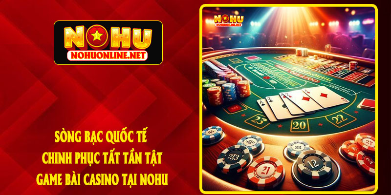 Sòng Bạc Quốc Tế - Chinh Phục Tất Tần Tật Game Bài Casino Tại NOHU