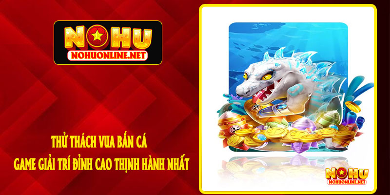 Thử Thách Vua Bắn Cá - Game Giải Trí Đỉnh Cao Thịnh Hành Nhất