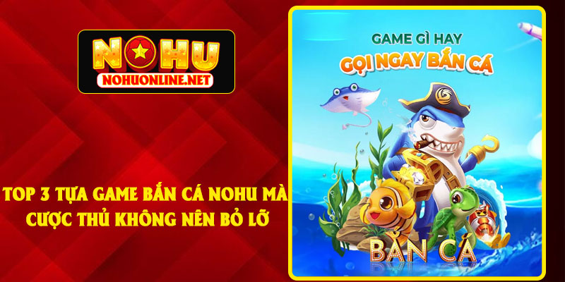 Top 3 Tựa Game Bắn Cá NOHU Mà Cược Thủ Không Nên Bỏ Lỡ