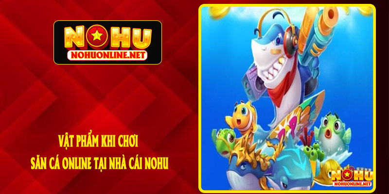 Vật Phẩm Khi Chơi Săn Cá Online Tại Nhà Cái NOHU